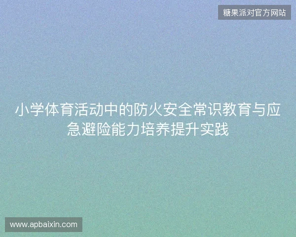 小学体育活动中的防火安全常识教育与应急避险能力培养提升实践