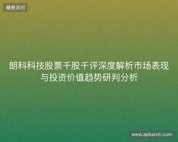 朗科科技股票千股千评深度解析市场表现与投资价值趋势研判分析 朗科科技股票千股千评深度解析市场表现与投资价值趋势研判分析