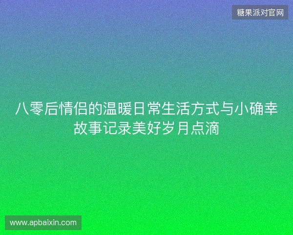 八零后情侣的温暖日常生活方式与小确幸故事记录美好岁月点滴 八零后情侣的温暖日常生活方式与小确幸故事记录美好岁月点滴