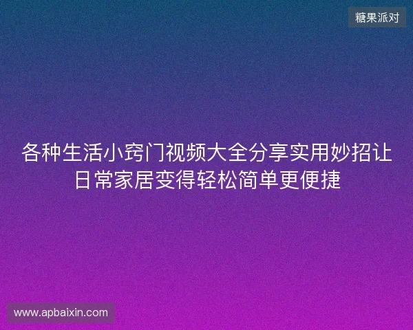 各种生活小窍门视频大全分享实用妙招让日常家居变得轻松简单更便捷 各种生活小窍门视频大全分享实用妙招让日常家居变得轻松简单更便捷
