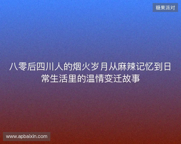八零后四川人的烟火岁月从麻辣记忆到日常生活里的温情变迁故事 八零后四川人的烟火岁月从麻辣记忆到日常生活里的温情变迁故事