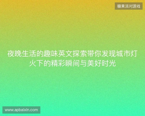 夜晚生活的趣味英文探索带你发现城市灯火下的精彩瞬间与美好时光 夜晚生活的趣味英文探索带你发现城市灯火下的精彩瞬间与美好时光